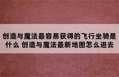 创造与魔法最容易获得的飞行坐骑是什么 创造与魔法最新地图怎么进去